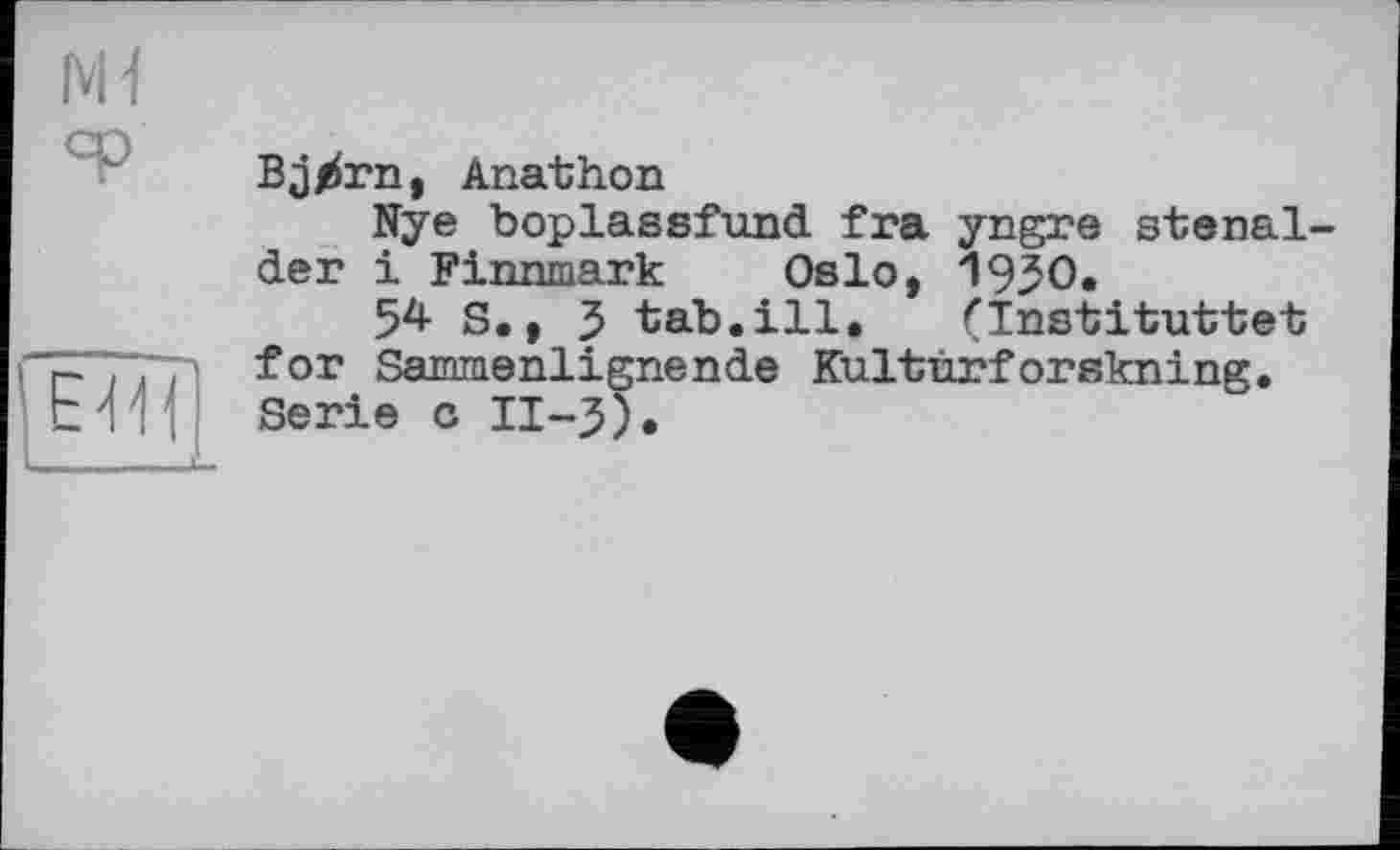 ﻿E'IH
Bj^rn, Anathon
Nye boplassfund fra yngre stenal-der і Finnmark Oslo, 1930.
54- S., 3 tab.ill.	(Institutbet
for Sammenlignende Kultûrforskning. Serie c II-3).